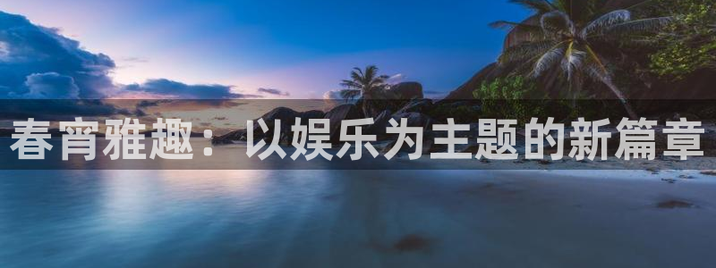狗子28体育老板是谁：春宵雅趣：以娱乐为主题的新篇章