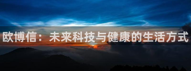 狗子284登录：欧博信：未来科技与健康的生活方式
