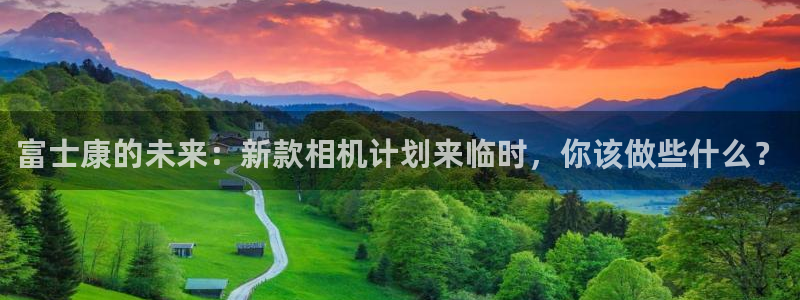 狗子28体育凯捷登陆：富士康的未来：新款相机计划来临时，你该做些什么？