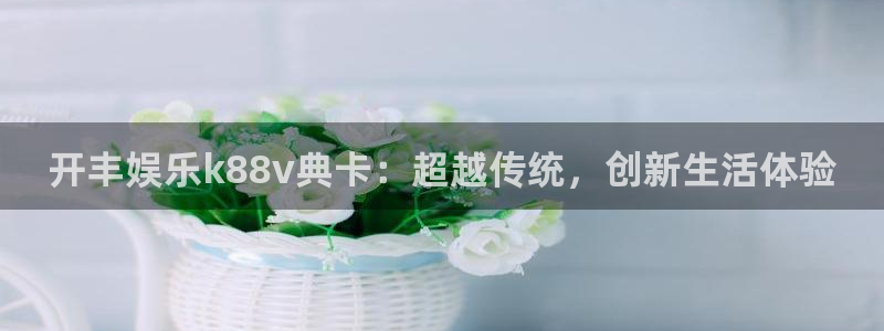 狗子28体育平台注册：开丰娱乐k88v典卡：超越传统，创新生活体验