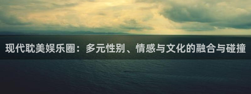 狗子28代理注册官网入口：现代耽美娱乐圈：多元性别、情感与文化的融合与碰撞