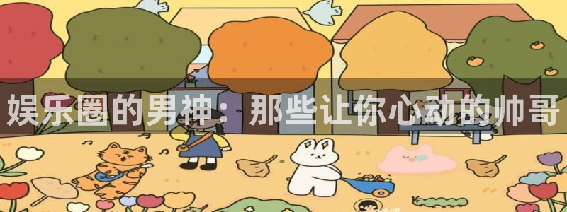 狗子28体育2官网入口：娱乐圈的男神：那些让你心动的帅哥