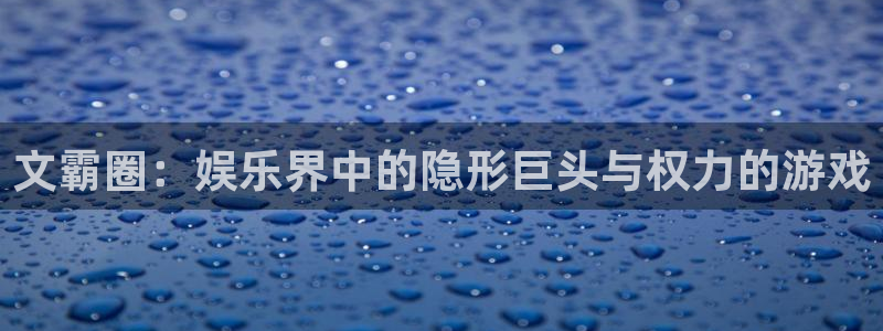 狗子28平台开户链接：文霸圈：娱乐界中的隐形巨头与权力的游戏