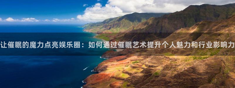 狗子28体育3：让催眠的魔力点亮娱乐圈：如何通过催眠艺术提升个人魅力和行业影响力