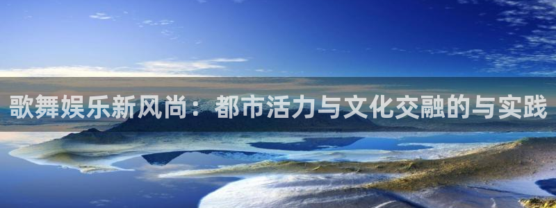 狗子28官网：歌舞娱乐新风尚：都市活力与文化交融的与实践