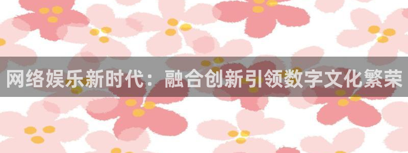 狗子282平台注册：网络娱乐新时代：融合创新引领数字文化繁荣
