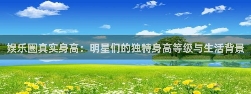狗子282平台登录：娱乐圈真实身高：明星们的独特身高等级与生活背景