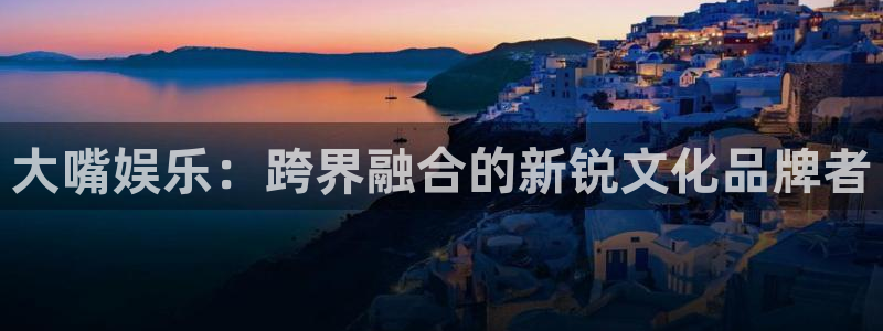 狗子28体育凯捷平台主管：大嘴娱乐：跨界融合的新锐文化品牌者
