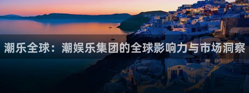 狗子283注册：潮乐全球：潮娱乐集团的全球影响力与市场洞察