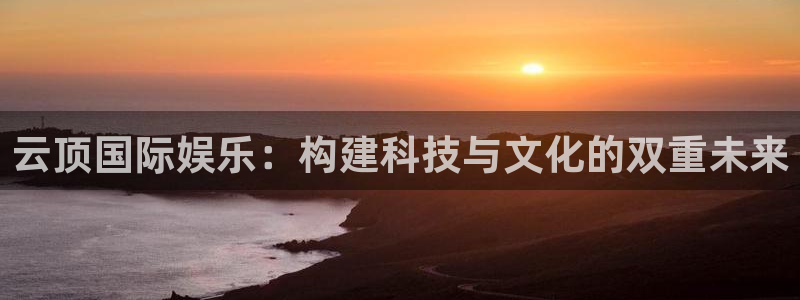 狗子282注册：云顶国际娱乐：构建科技与文化的双重未来