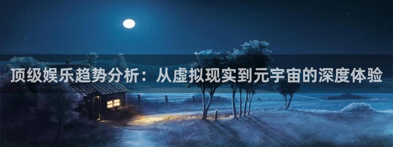 狗子28体育凯捷平台注册：顶级娱乐趋势分析：从虚拟现实到元宇宙的深度体验